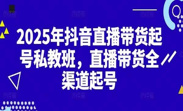 2025抖音直播带货起号付费私教班,直播带货全渠道起号!-1 2025抖音直播带货起号付费私教班,直播带货全渠道起号!