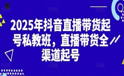 2025抖音直播带货起号付费私教班,直播带货全渠道起号!
